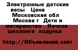 Электронные детские весы › Цена ­ 2 500 - Московская обл., Москва г. Дети и материнство » Качели, шезлонги, ходунки   